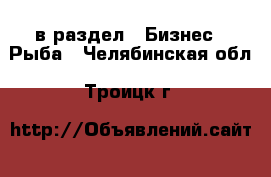  в раздел : Бизнес » Рыба . Челябинская обл.,Троицк г.